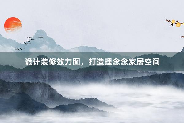 诡计装修效力图，打造理念念家居空间