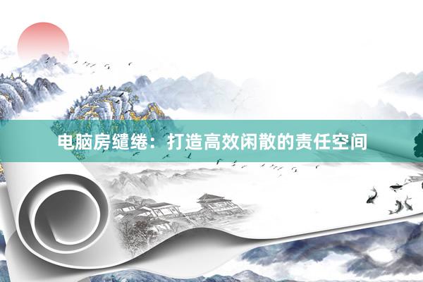 电脑房缱绻：打造高效闲散的责任空间