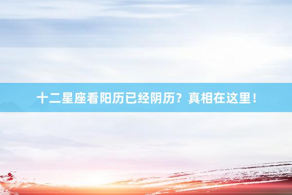 十二星座看阳历已经阴历？真相在这里！