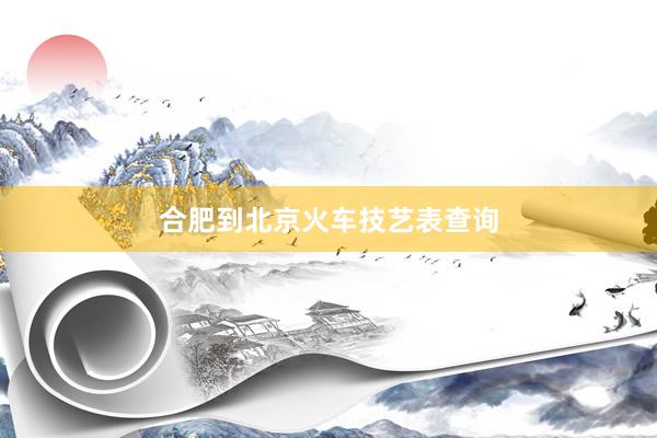 合肥到北京火车技艺表查询