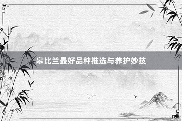 皋比兰最好品种推选与养护妙技