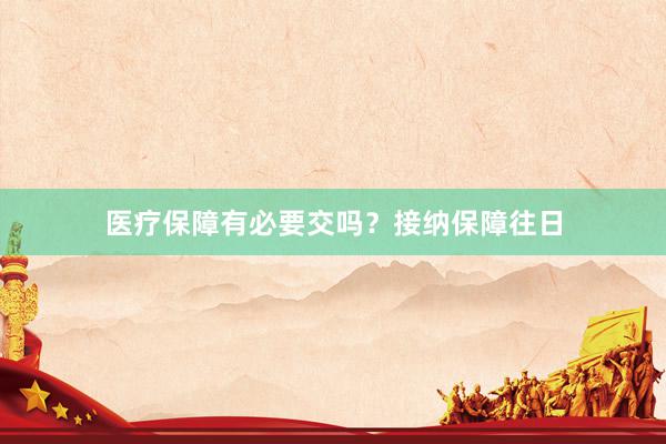 医疗保障有必要交吗？接纳保障往日